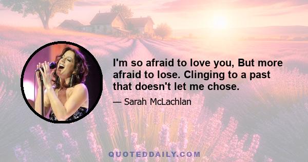 I'm so afraid to love you, But more afraid to lose. Clinging to a past that doesn't let me chose.