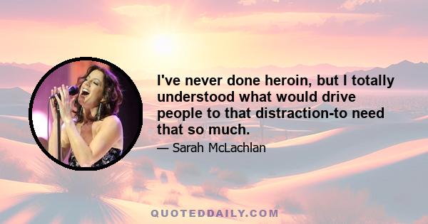 I've never done heroin, but I totally understood what would drive people to that distraction-to need that so much.