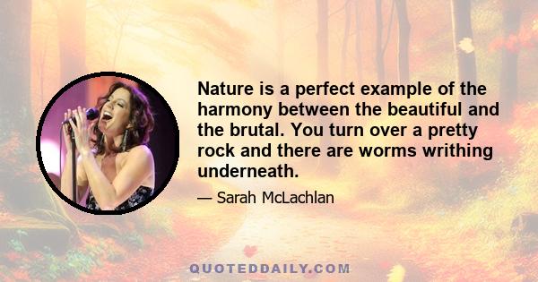 Nature is a perfect example of the harmony between the beautiful and the brutal. You turn over a pretty rock and there are worms writhing underneath.