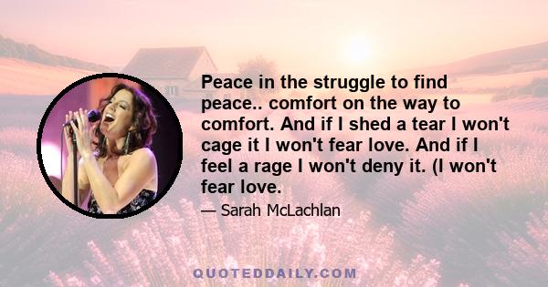 Peace in the struggle to find peace.. comfort on the way to comfort. And if I shed a tear I won't cage it I won't fear love. And if I feel a rage I won't deny it. (I won't fear love.