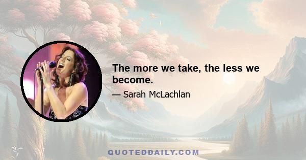 The more we take, the less we become.