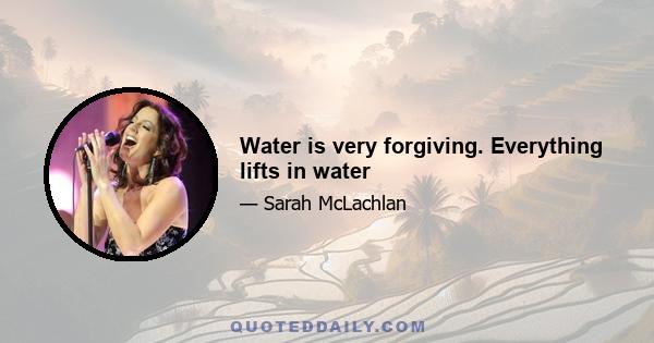 Water is very forgiving. Everything lifts in water