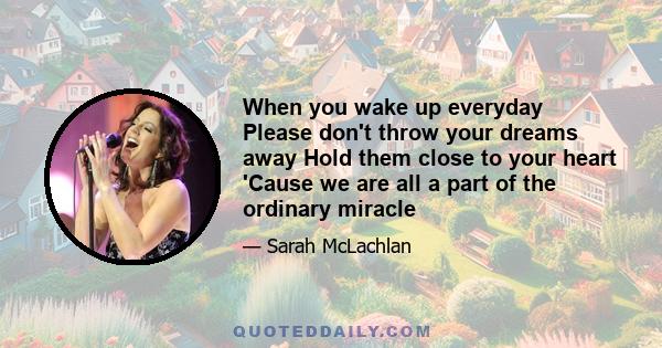 When you wake up everyday Please don't throw your dreams away Hold them close to your heart 'Cause we are all a part of the ordinary miracle