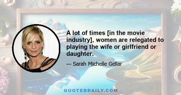 A lot of times [in the movie industry], women are relegated to playing the wife or girlfriend or daughter.