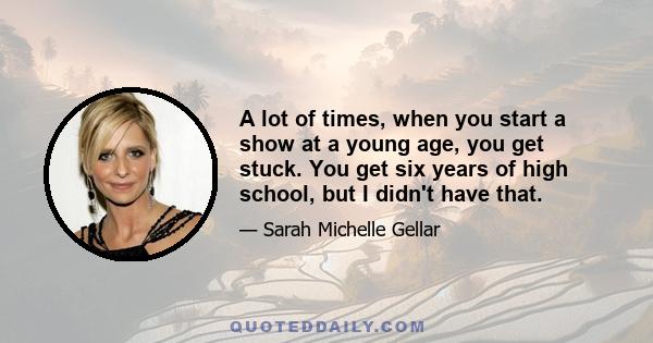 A lot of times, when you start a show at a young age, you get stuck. You get six years of high school, but I didn't have that.