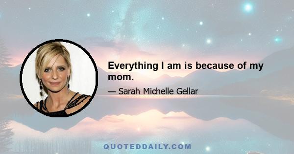 Everything I am is because of my mom.