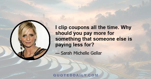 I clip coupons all the time. Why should you pay more for something that someone else is paying less for?