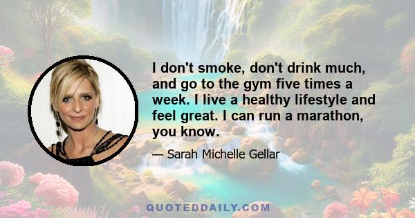 I don't smoke, don't drink much, and go to the gym five times a week. I live a healthy lifestyle and feel great. I can run a marathon, you know.