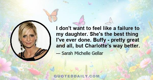 I don't want to feel like a failure to my daughter. She's the best thing I've ever done. Buffy - pretty great and all, but Charlotte's way better.