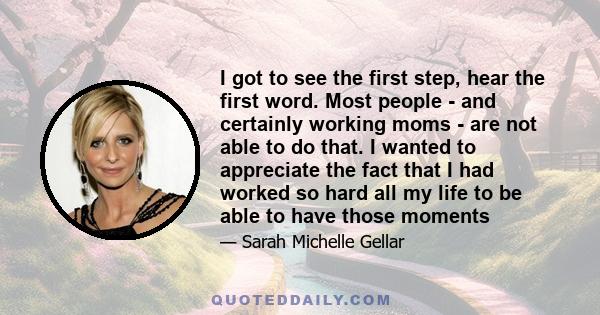 I got to see the first step, hear the first word. Most people - and certainly working moms - are not able to do that. I wanted to appreciate the fact that I had worked so hard all my life to be able to have those moments