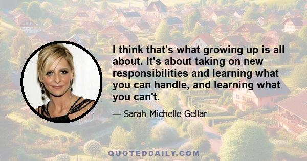 I think that's what growing up is all about. It's about taking on new responsibilities and learning what you can handle, and learning what you can't.