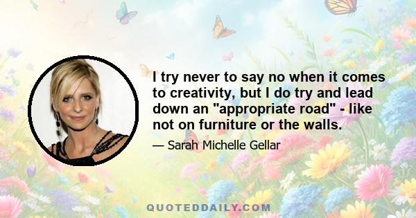 I try never to say no when it comes to creativity, but I do try and lead down an appropriate road - like not on furniture or the walls.