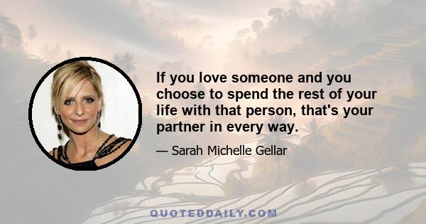 If you love someone and you choose to spend the rest of your life with that person, that's your partner in every way.