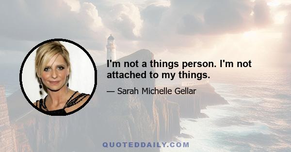 I'm not a things person. I'm not attached to my things.