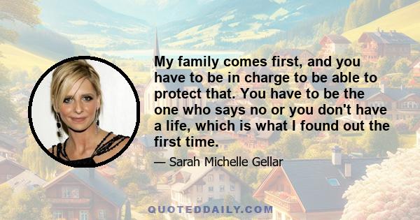 My family comes first, and you have to be in charge to be able to protect that. You have to be the one who says no or you don't have a life, which is what I found out the first time.