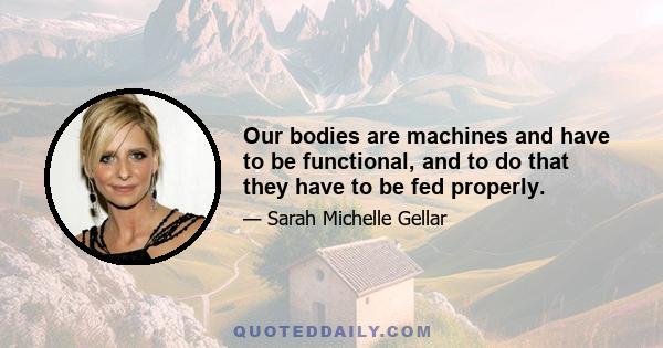 Our bodies are machines and have to be functional, and to do that they have to be fed properly.