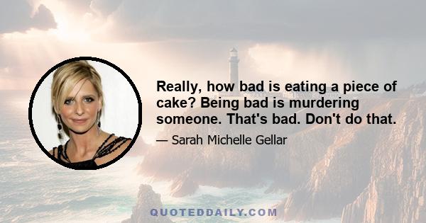 Really, how bad is eating a piece of cake? Being bad is murdering someone. That's bad. Don't do that.