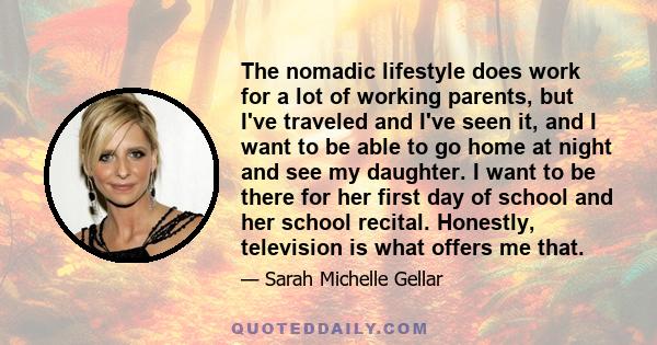 The nomadic lifestyle does work for a lot of working parents, but I've traveled and I've seen it, and I want to be able to go home at night and see my daughter. I want to be there for her first day of school and her