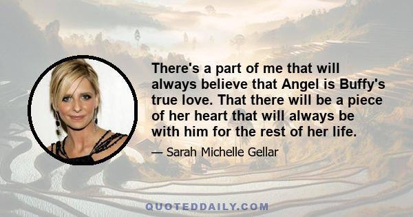 There's a part of me that will always believe that Angel is Buffy's true love. That there will be a piece of her heart that will always be with him for the rest of her life.