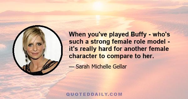 When you've played Buffy - who's such a strong female role model - it's really hard for another female character to compare to her.