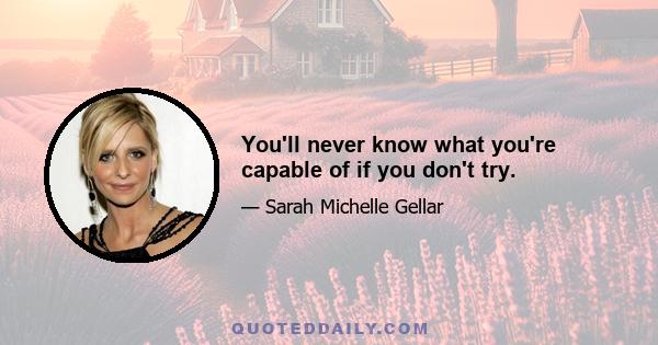 You'll never know what you're capable of if you don't try.