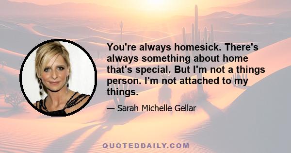 You're always homesick. There's always something about home that's special. But I'm not a things person. I'm not attached to my things.