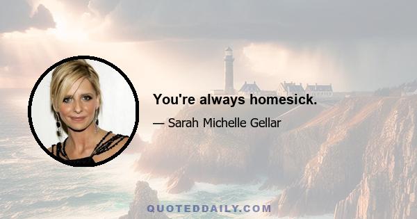 You're always homesick.