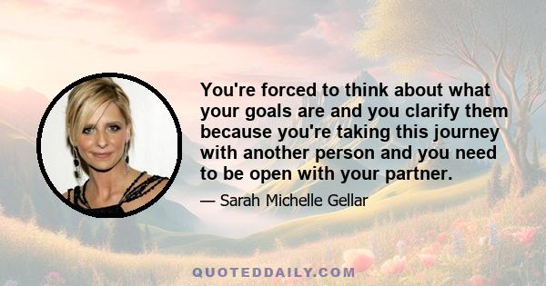 You're forced to think about what your goals are and you clarify them because you're taking this journey with another person and you need to be open with your partner.