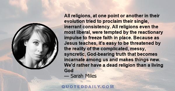 All religions, at one point or another in their evolution tried to proclaim their single, inerrant consistency. All religions even the most liberal, were tempted by the reactionary impulse to freeze faith in place.