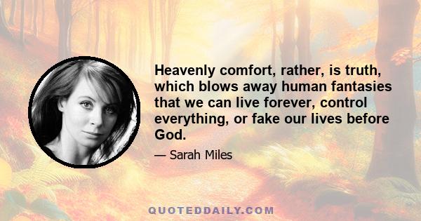 Heavenly comfort, rather, is truth, which blows away human fantasies that we can live forever, control everything, or fake our lives before God.