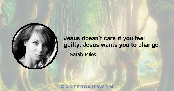 Jesus doesn't care if you feel guilty. Jesus wants you to change.