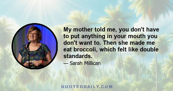 My mother told me, you don't have to put anything in your mouth you don't want to. Then she made me eat broccoli, which felt like double standards.