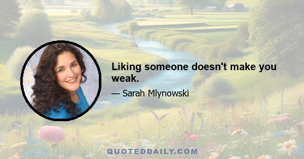 Liking someone doesn't make you weak.