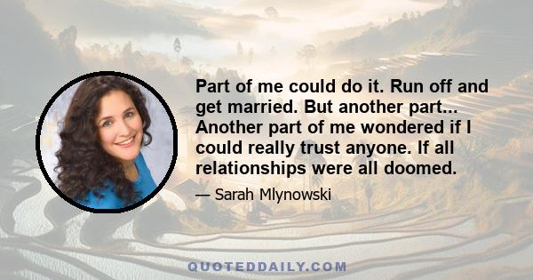 Part of me could do it. Run off and get married. But another part... Another part of me wondered if I could really trust anyone. If all relationships were all doomed.