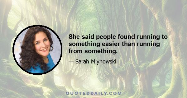 She said people found running to something easier than running from something.