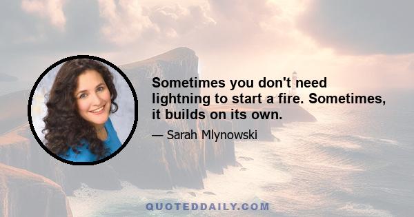 Sometimes you don't need lightning to start a fire. Sometimes, it builds on its own.