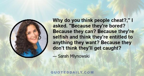 Why do you think people cheat?, I asked. Because they're bored? Because they can? Because they're selfish and think they're entitled to anything they want? Because they don't think they'll get caught?