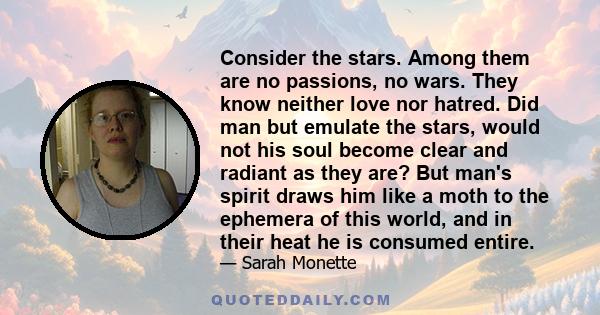 Consider the stars. Among them are no passions, no wars. They know neither love nor hatred. Did man but emulate the stars, would not his soul become clear and radiant as they are? But man's spirit draws him like a moth