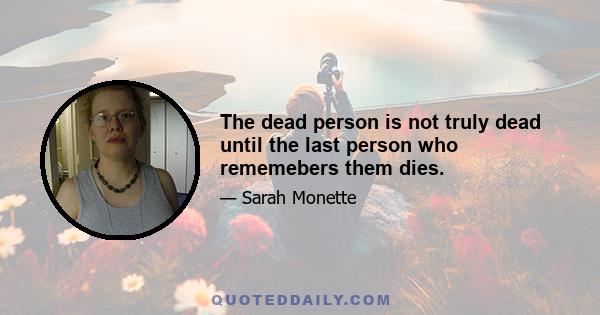 The dead person is not truly dead until the last person who rememebers them dies.