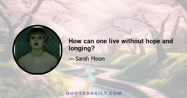 How can one live without hope and longing?