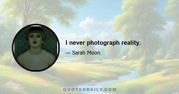 I never photograph reality.