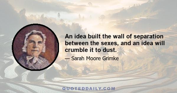 An idea built the wall of separation between the sexes, and an idea will crumble it to dust.