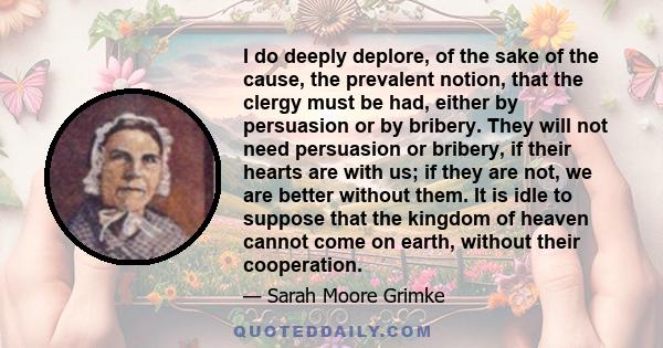 I do deeply deplore, of the sake of the cause, the prevalent notion, that the clergy must be had, either by persuasion or by bribery. They will not need persuasion or bribery, if their hearts are with us; if they are