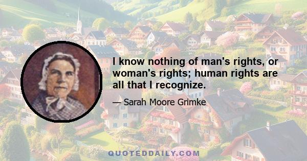 I know nothing of man's rights, or woman's rights; human rights are all that I recognize.