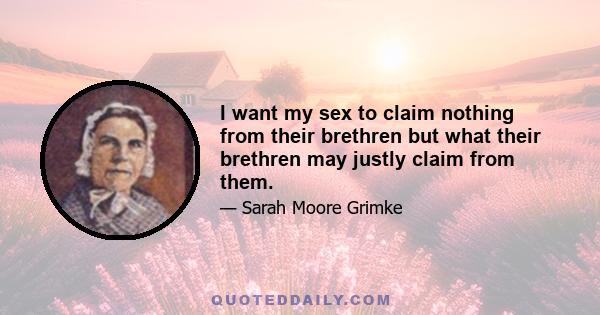 I want my sex to claim nothing from their brethren but what their brethren may justly claim from them.