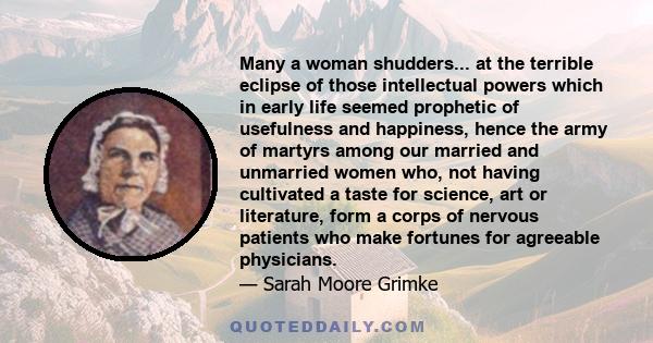 Many a woman shudders... at the terrible eclipse of those intellectual powers which in early life seemed prophetic of usefulness and happiness, hence the army of martyrs among our married and unmarried women who, not