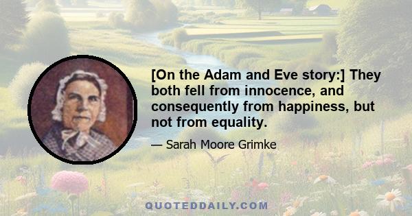 [On the Adam and Eve story:] They both fell from innocence, and consequently from happiness, but not from equality.