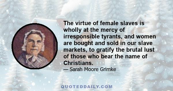 The virtue of female slaves is wholly at the mercy of irresponsible tyrants, and women are bought and sold in our slave markets, to gratify the brutal lust of those who bear the name of Christians.