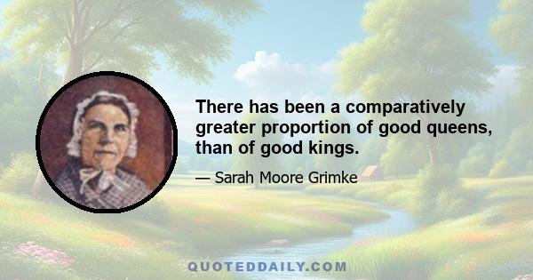 There has been a comparatively greater proportion of good queens, than of good kings.