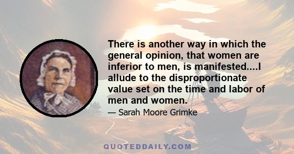 There is another way in which the general opinion, that women are inferior to men, is manifested....I allude to the disproportionate value set on the time and labor of men and women.